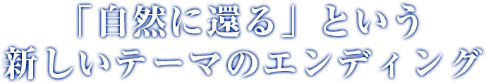 「自然に還る」という新しいテーマのエンディング