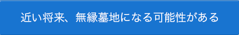 近い将来、無縁墓地になる可能性がある